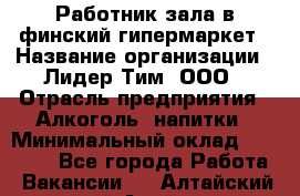 Работник зала в финский гипермаркет › Название организации ­ Лидер Тим, ООО › Отрасль предприятия ­ Алкоголь, напитки › Минимальный оклад ­ 27 000 - Все города Работа » Вакансии   . Алтайский край,Алейск г.